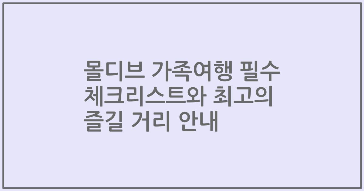 몰디브 가족여행 필수 체크리스트와 최고의 즐길 거리 안내