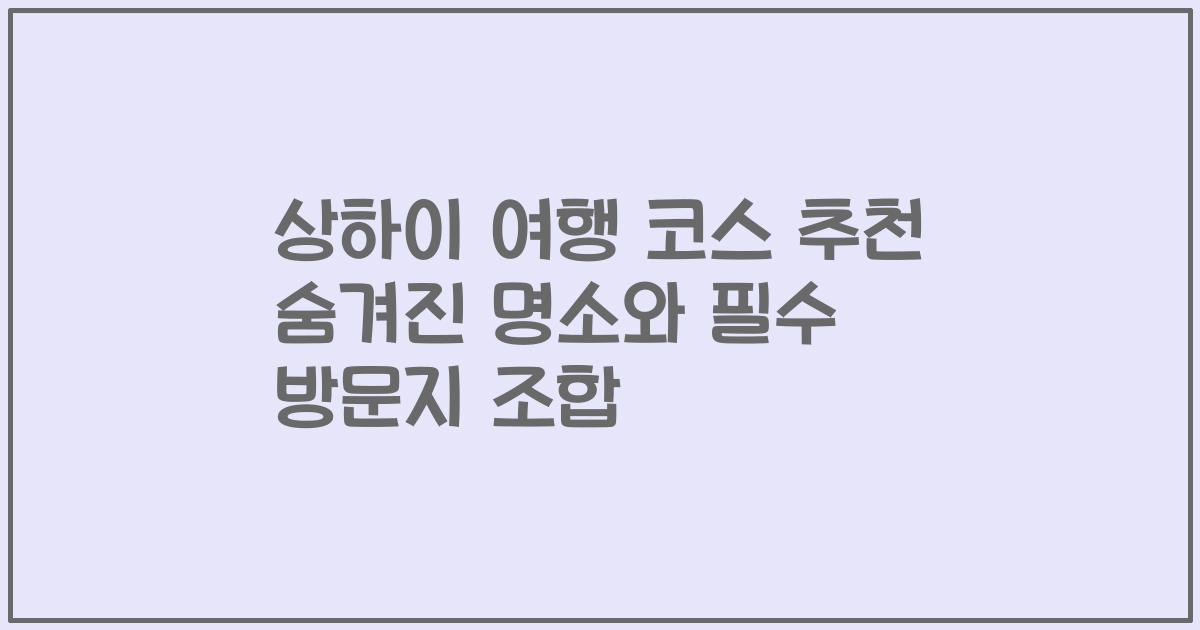 상하이 여행 코스 추천 숨겨진 명소와 필수 방문지 조합