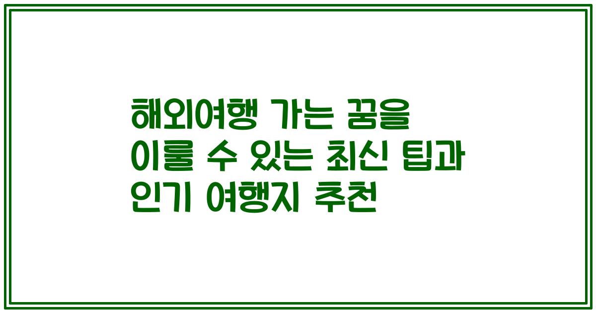 해외여행 가는 꿈을 이룰 수 있는 최신 팁과 인기 여행지 추천
