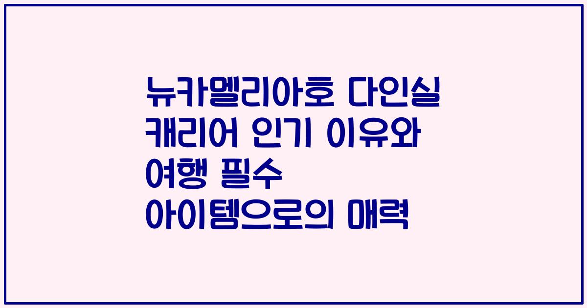 뉴카멜리아호 다인실 캐리어 인기 이유와 여행 필수 아이템으로의 매력
