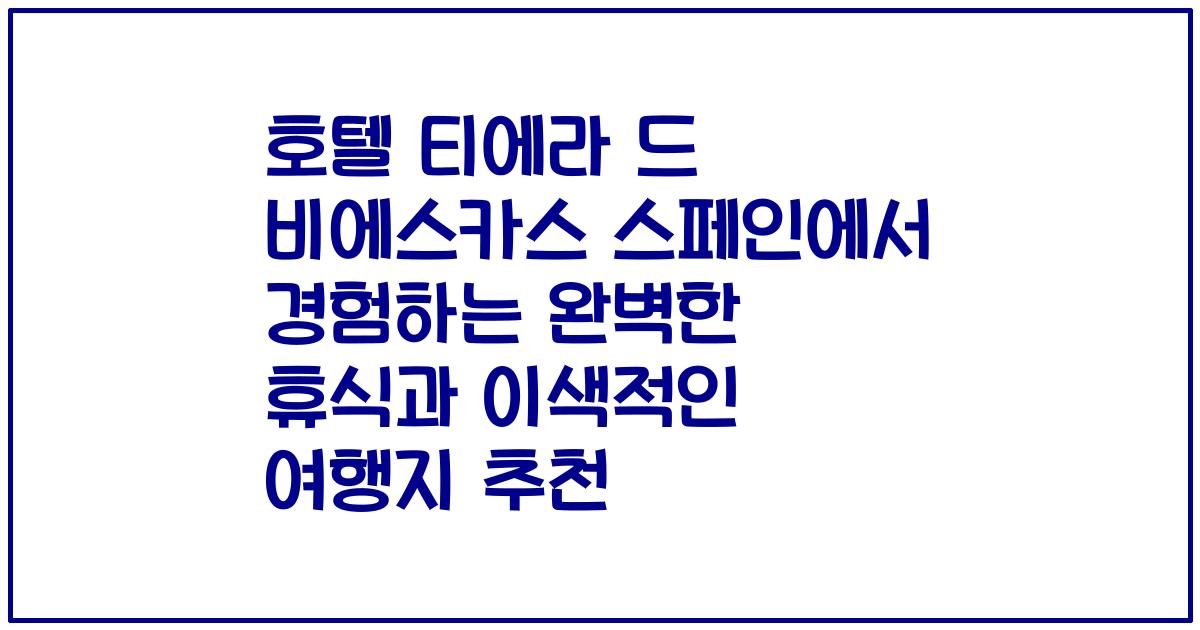 호텔 티에라 드 비에스카스 스페인에서 경험하는 완벽한 휴식과 이색적인 여행지 추천