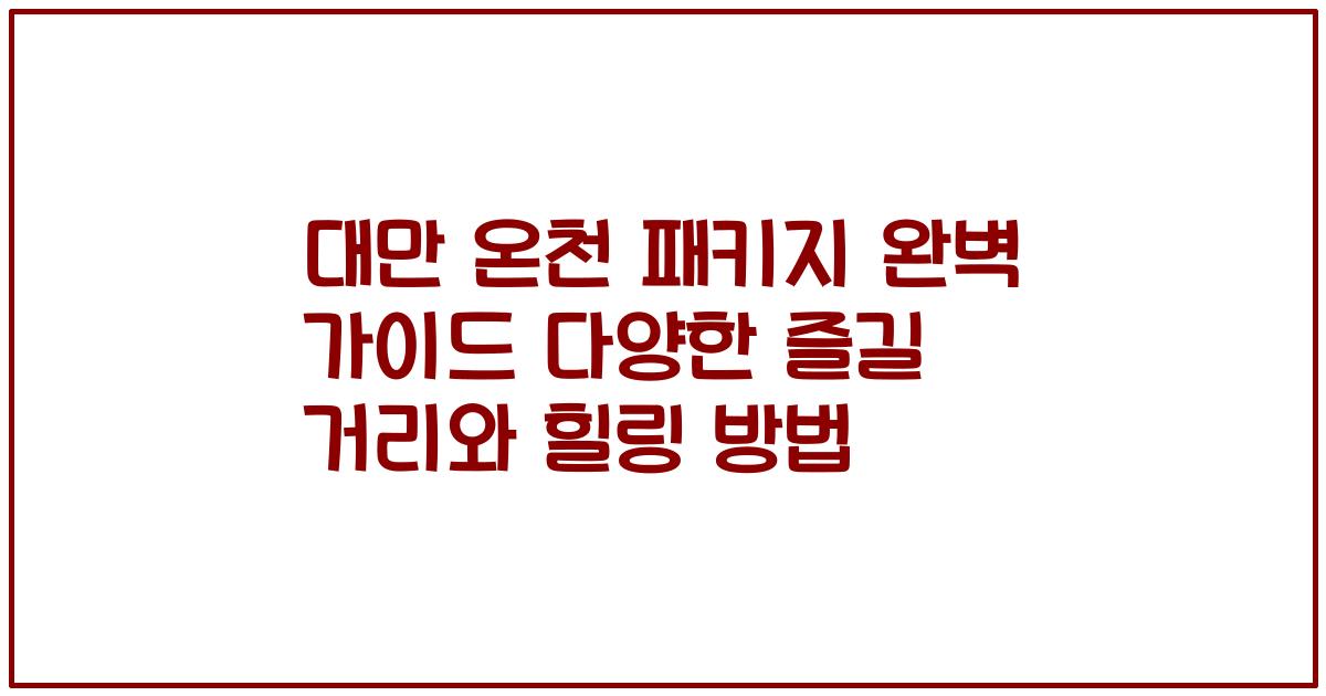 대만 온천 패키지 완벽 가이드 다양한 즐길 거리와 힐링 방법