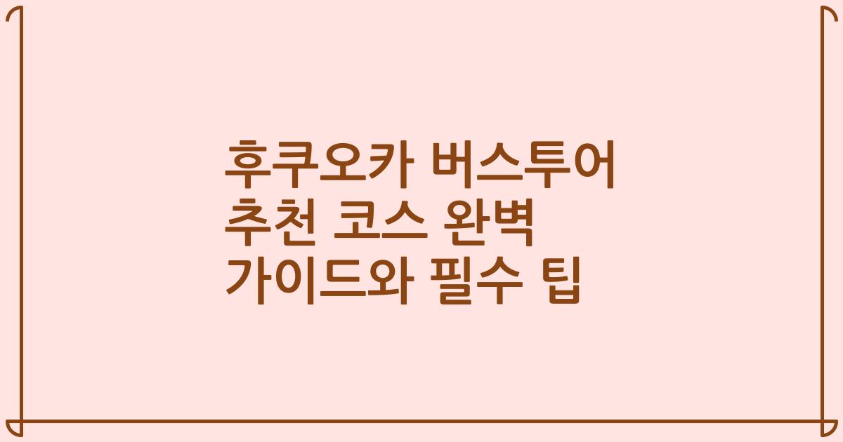 후쿠오카 버스투어 추천 코스 완벽 가이드와 필수 팁