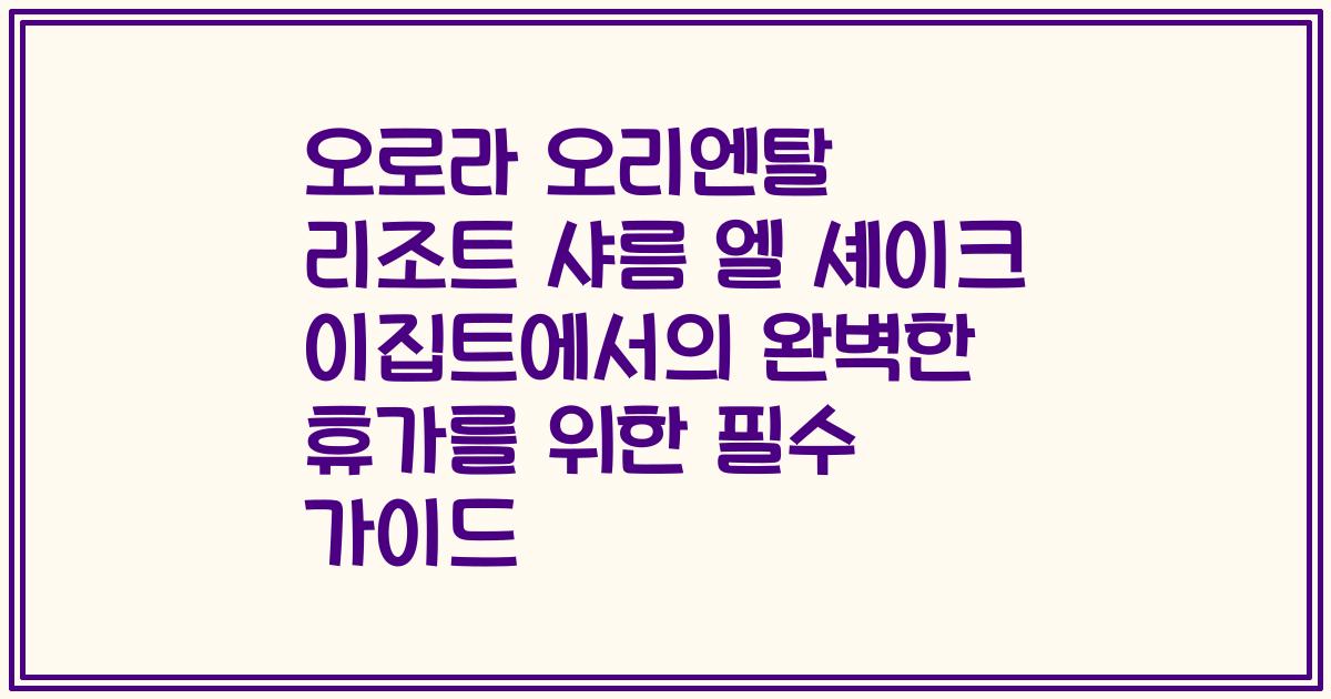 오로라 오리엔탈 리조트 샤름 엘 셰이크 이집트에서의 완벽한 휴가를 위한 필수 가이드