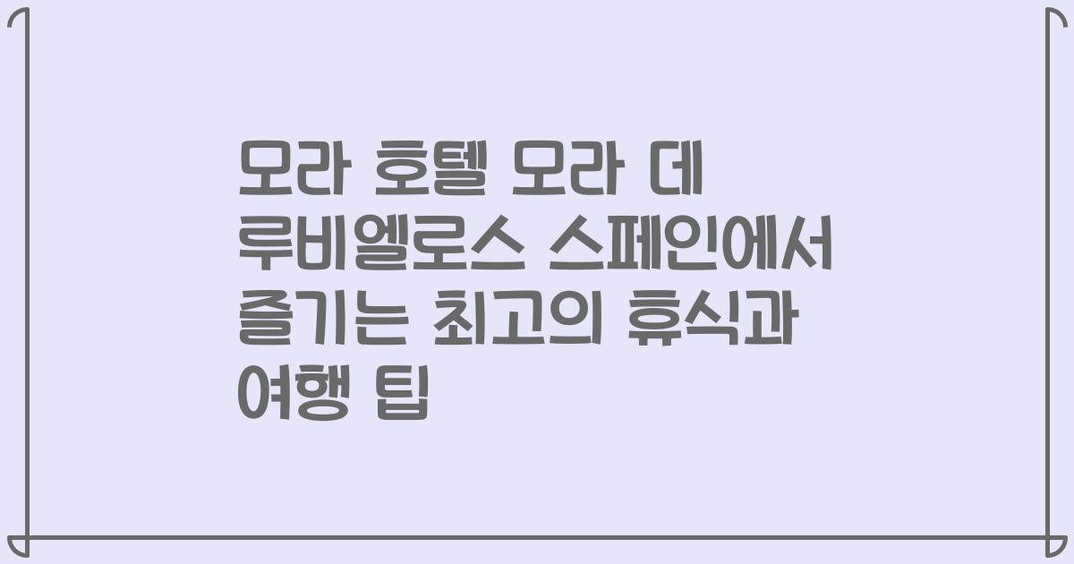 모라 호텔 모라 데 루비엘로스 스페인에서 즐기는 최고의 휴식과 여행 팁