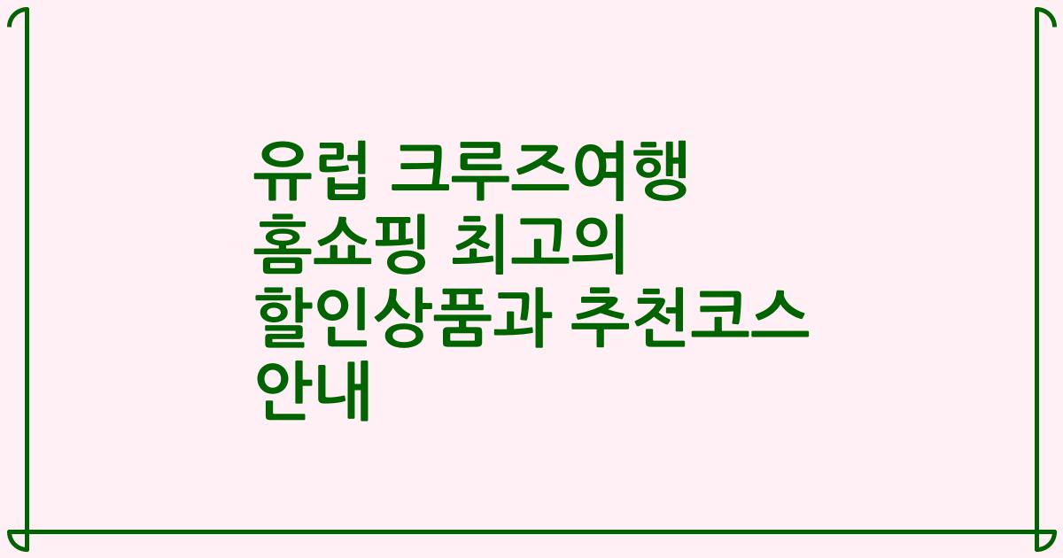 유럽 크루즈여행 홈쇼핑 최고의 할인상품과 추천코스 안내