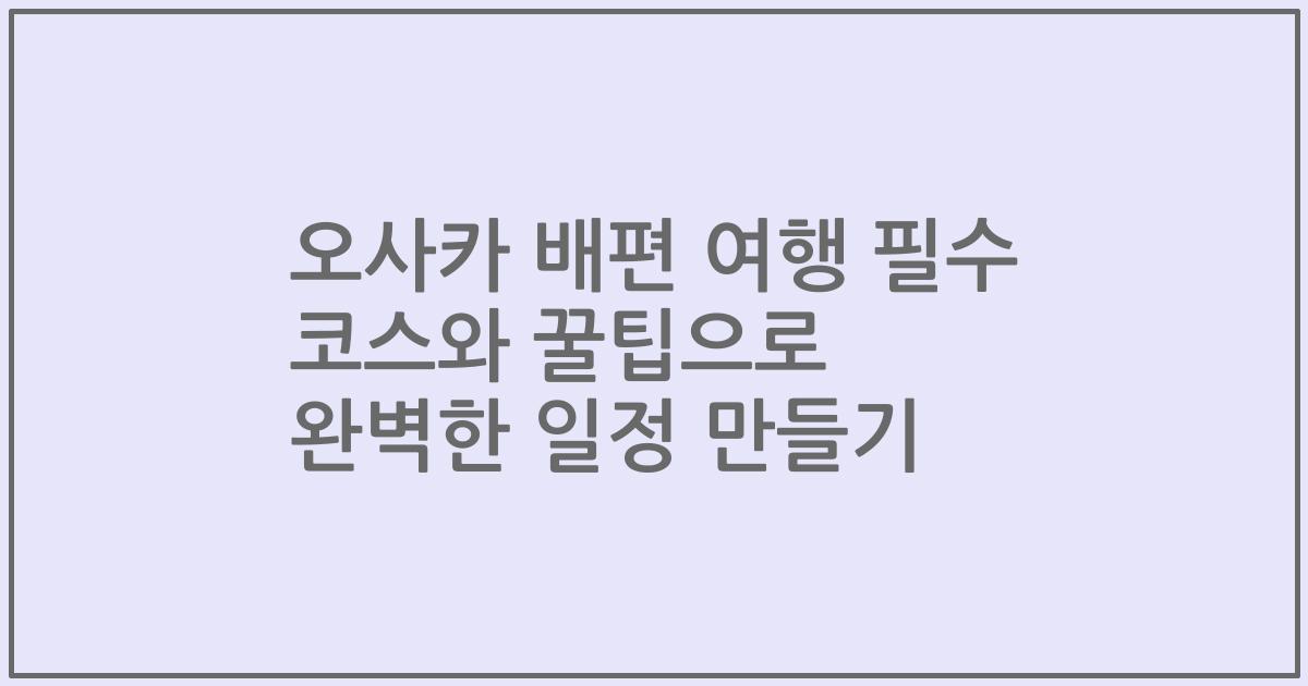 오사카 배편 여행 필수 코스와 꿀팁으로 완벽한 일정 만들기