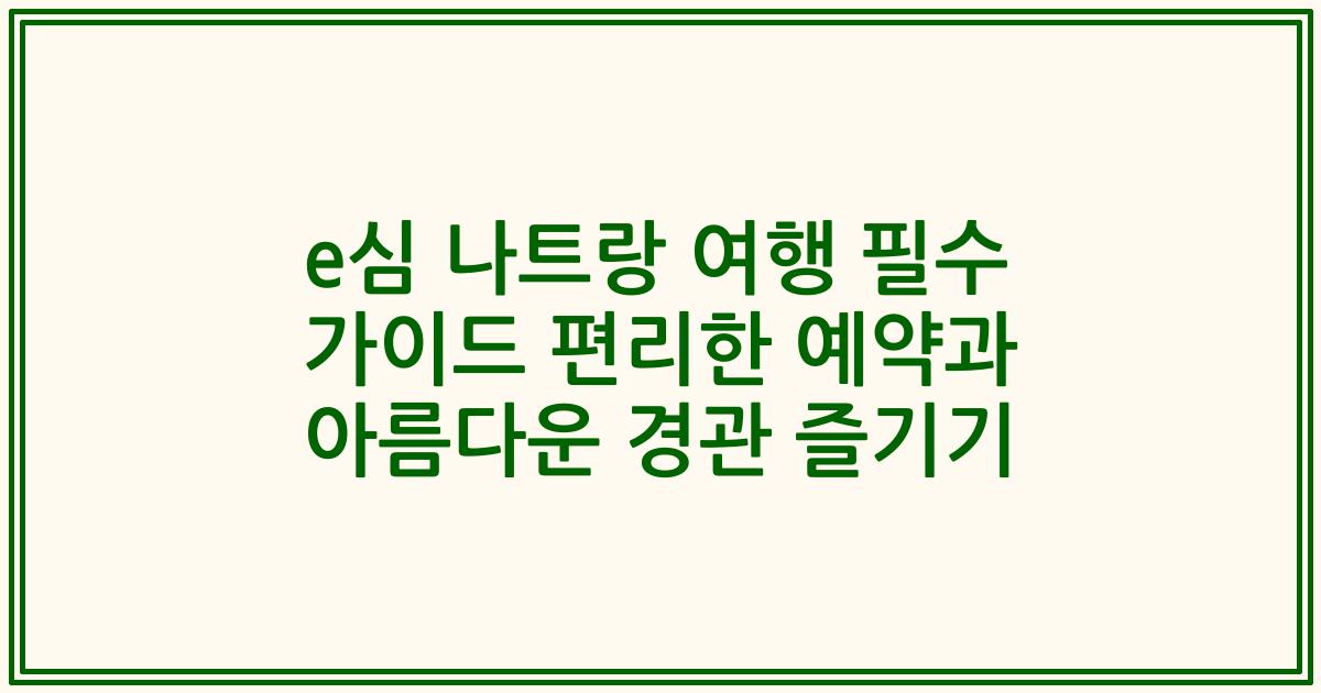 e심 나트랑 여행 필수 가이드 편리한 예약과 아름다운 경관 즐기기