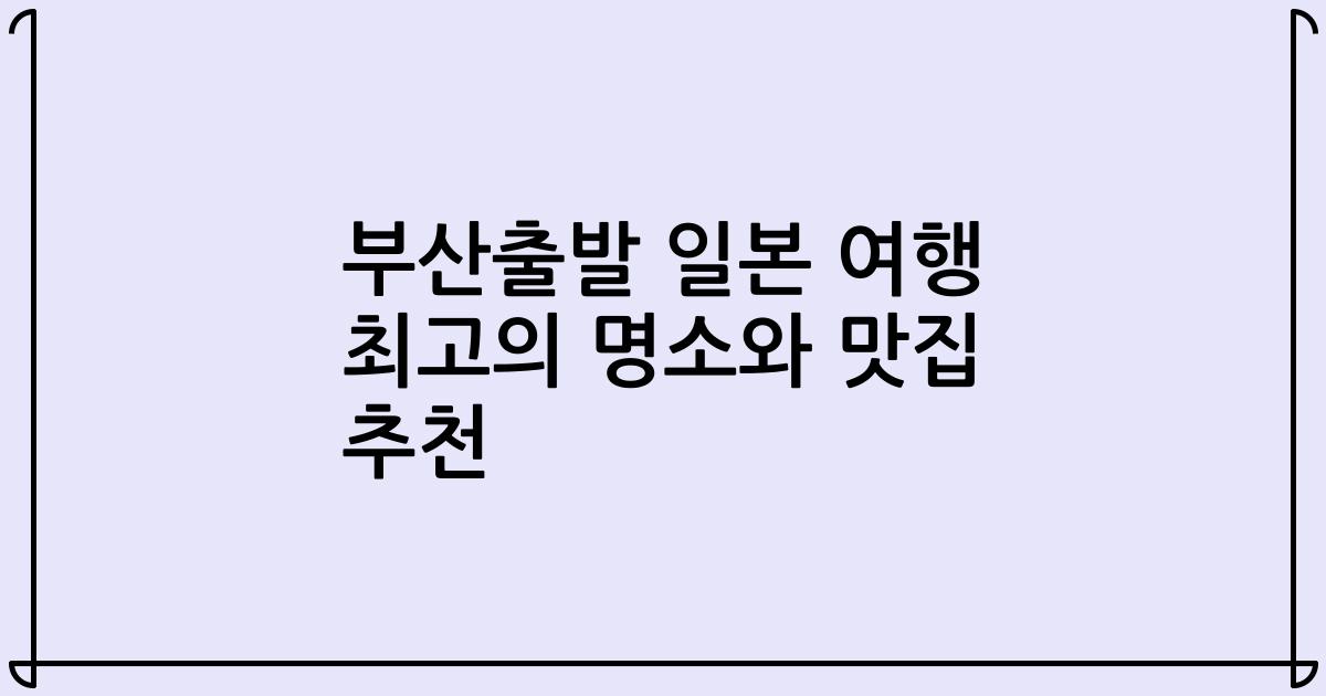부산출발 일본 여행 최고의 명소와 맛집 추천