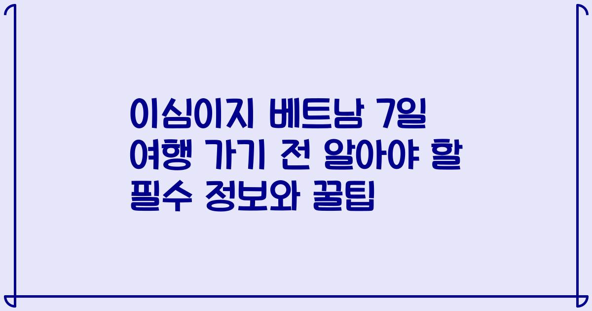 이심이지 베트남 7일 여행 가기 전 알아야 할 필수 정보와 꿀팁