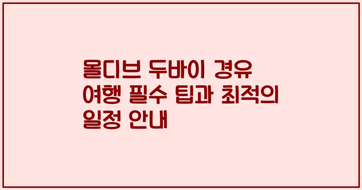 몰디브 두바이 경유 여행 필수 팁과 최적의 일정 안내