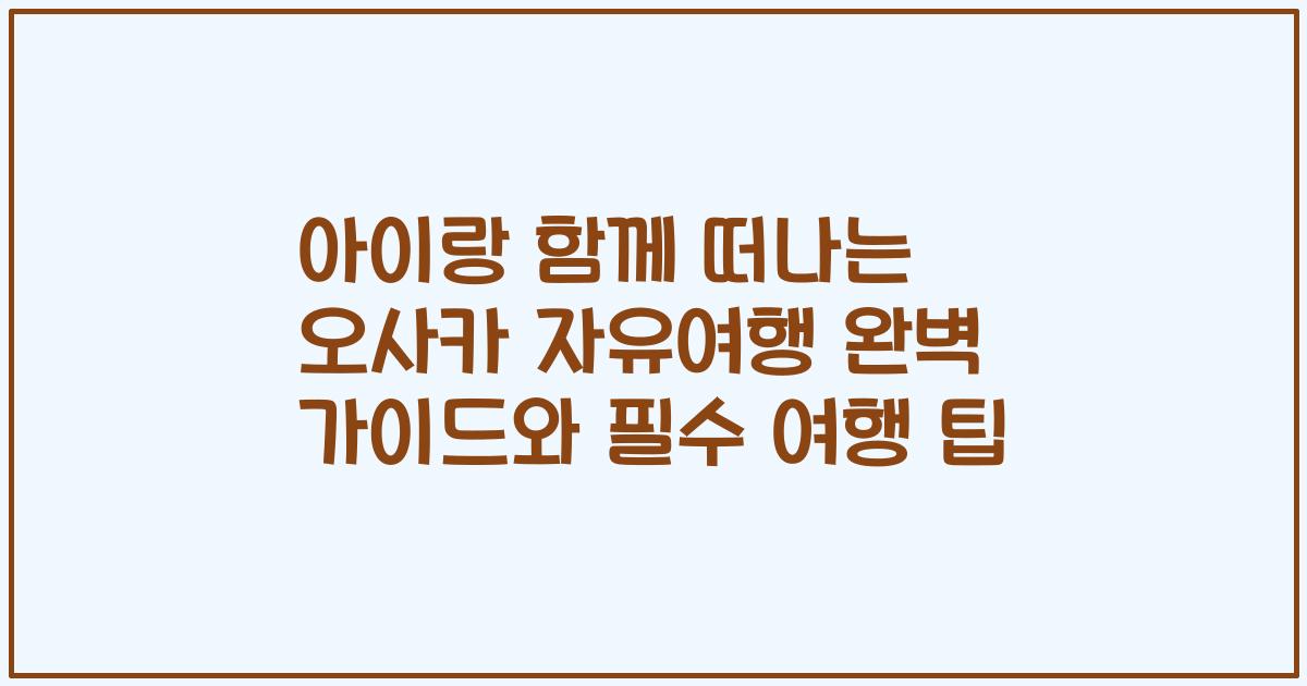 아이랑 함께 떠나는 오사카 자유여행 완벽 가이드와 필수 여행 팁