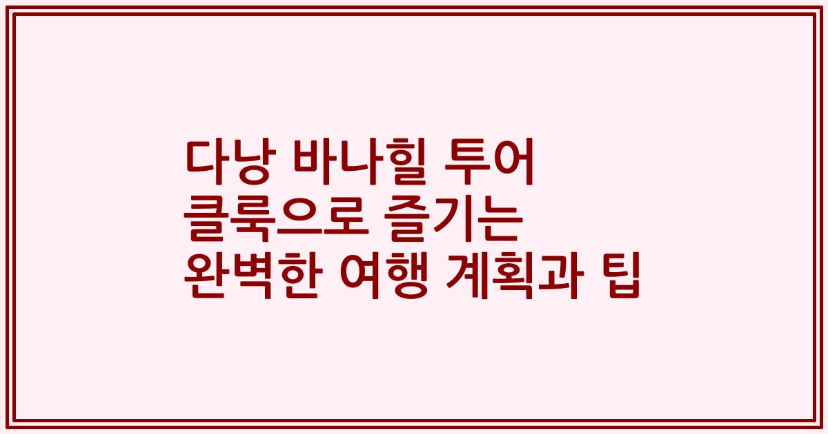 다낭 바나힐 투어 클룩으로 즐기는 완벽한 여행 계획과 팁
