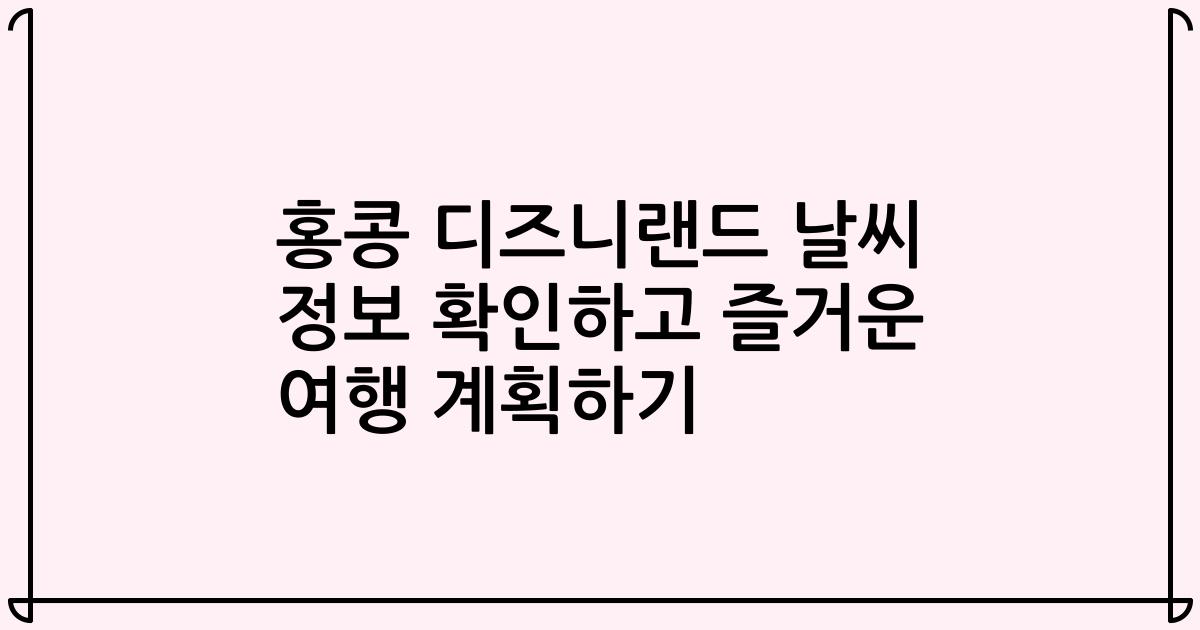 홍콩 디즈니랜드 날씨 정보 확인하고 즐거운 여행 계획하기