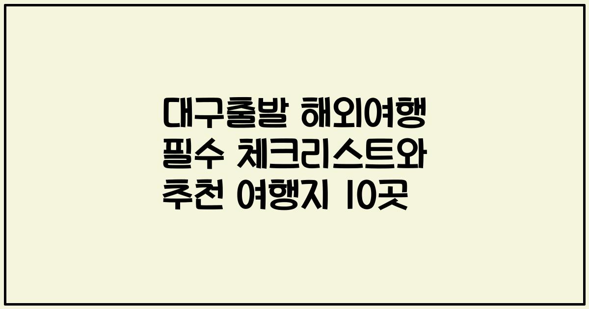 대구출발 해외여행 필수 체크리스트와 추천 여행지 10곳