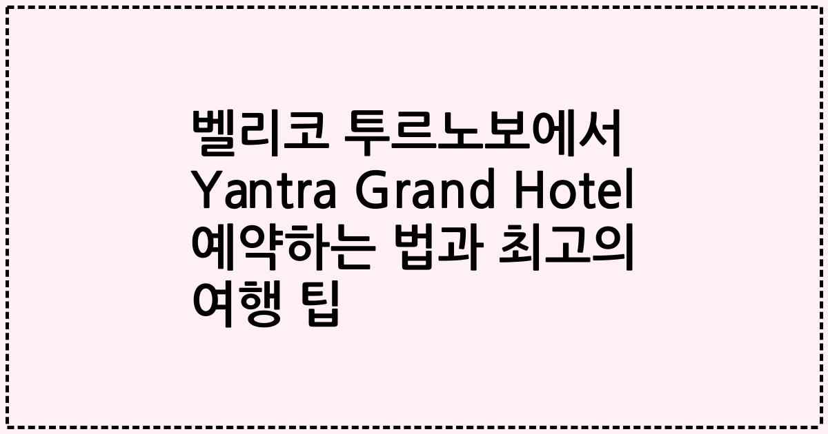 벨리코 투르노보에서 Yantra Grand Hotel 예약하는 법과 최고의 여행 팁
