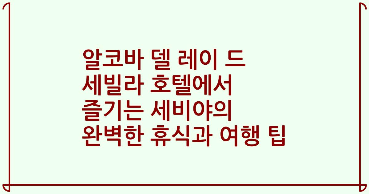 알코바 델 레이 드 세빌라 호텔에서 즐기는 세비야의 완벽한 휴식과 여행 팁