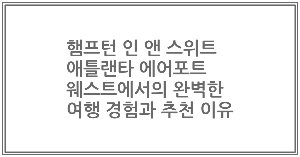 햄프턴 인 앤 스위트 애틀랜타 에어포트 웨스트에서의 완벽한 여행 경험과 추천 이유