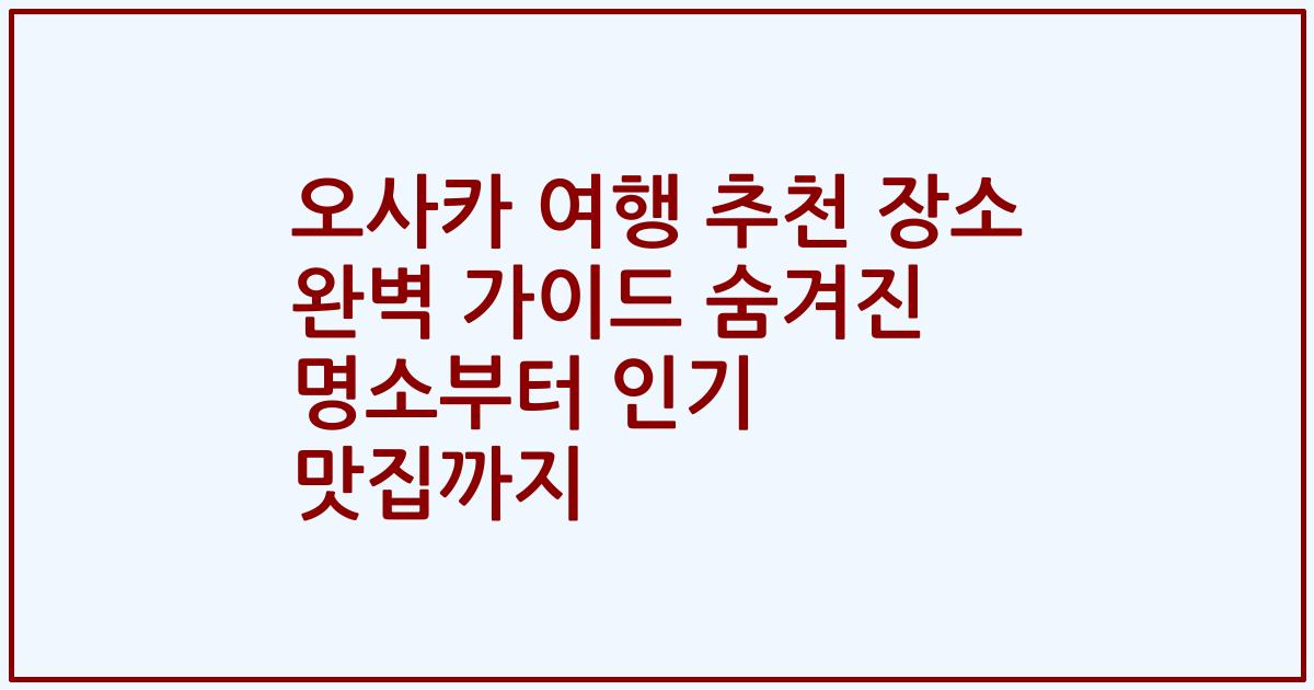 오사카 여행 추천 장소 완벽 가이드 숨겨진 명소부터 인기 맛집까지