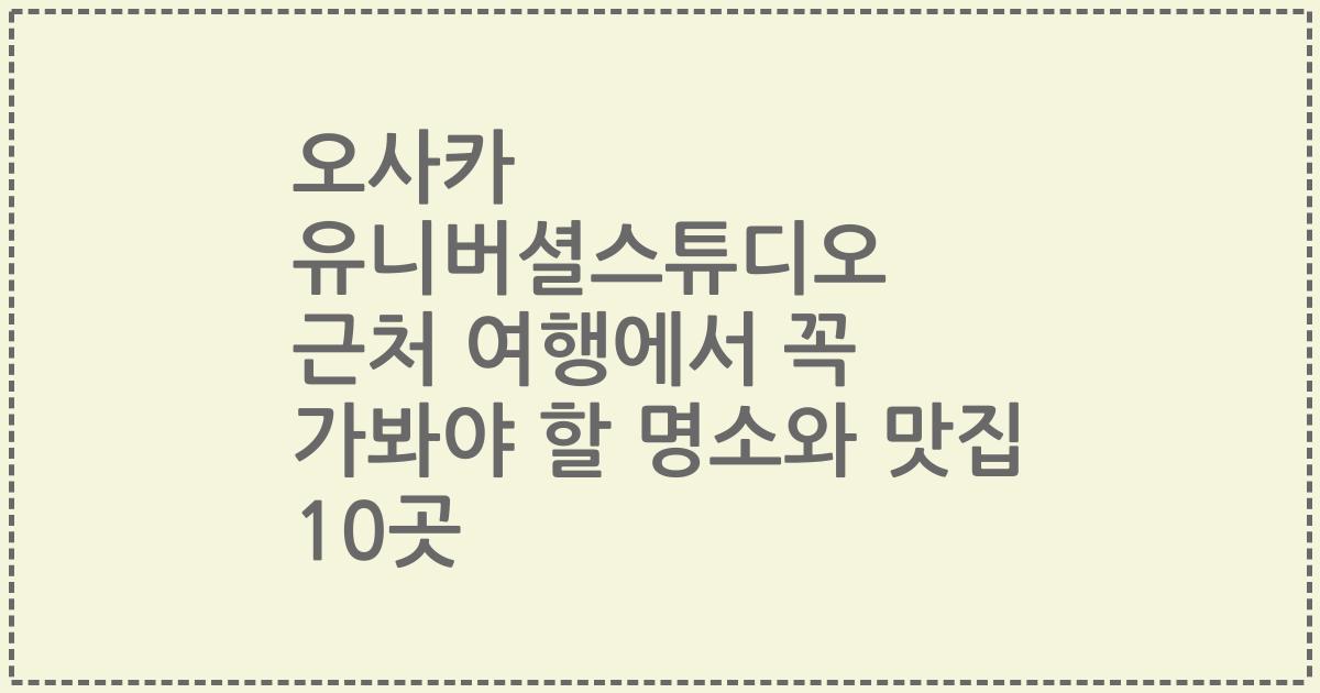 오사카 유니버셜스튜디오 근처 여행에서 꼭 가봐야 할 명소와 맛집 10곳