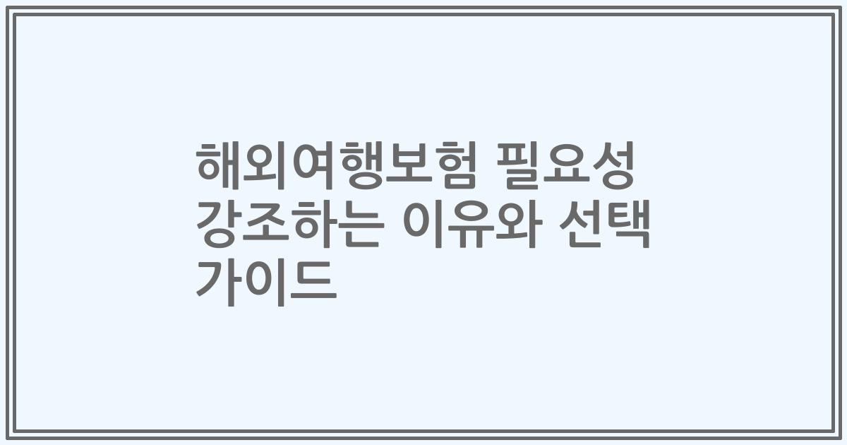 해외여행보험 필요성 강조하는 이유와 선택 가이드