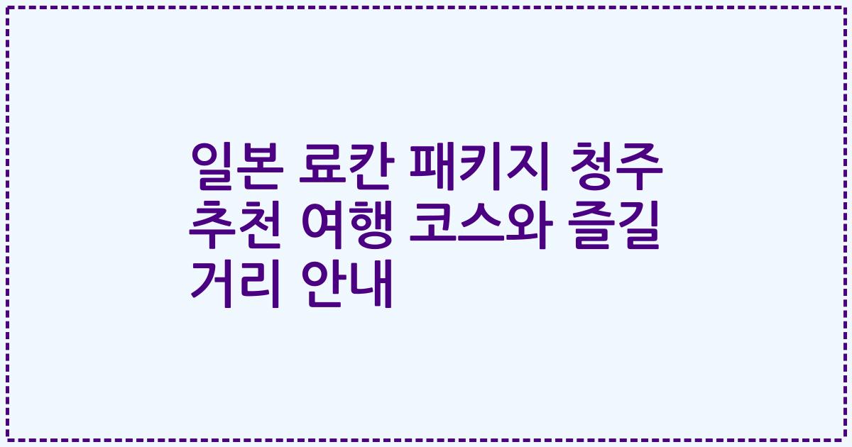 일본 료칸 패키지 청주 추천 여행 코스와 즐길 거리 안내