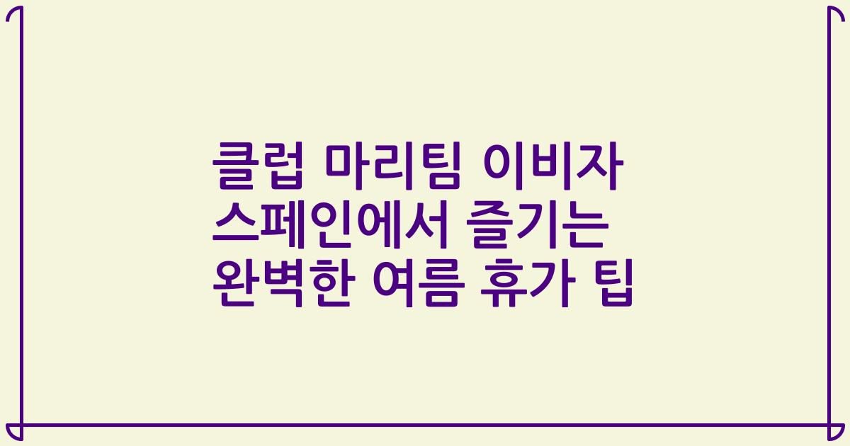 클럽 마리팀 이비자 스페인에서 즐기는 완벽한 여름 휴가 팁