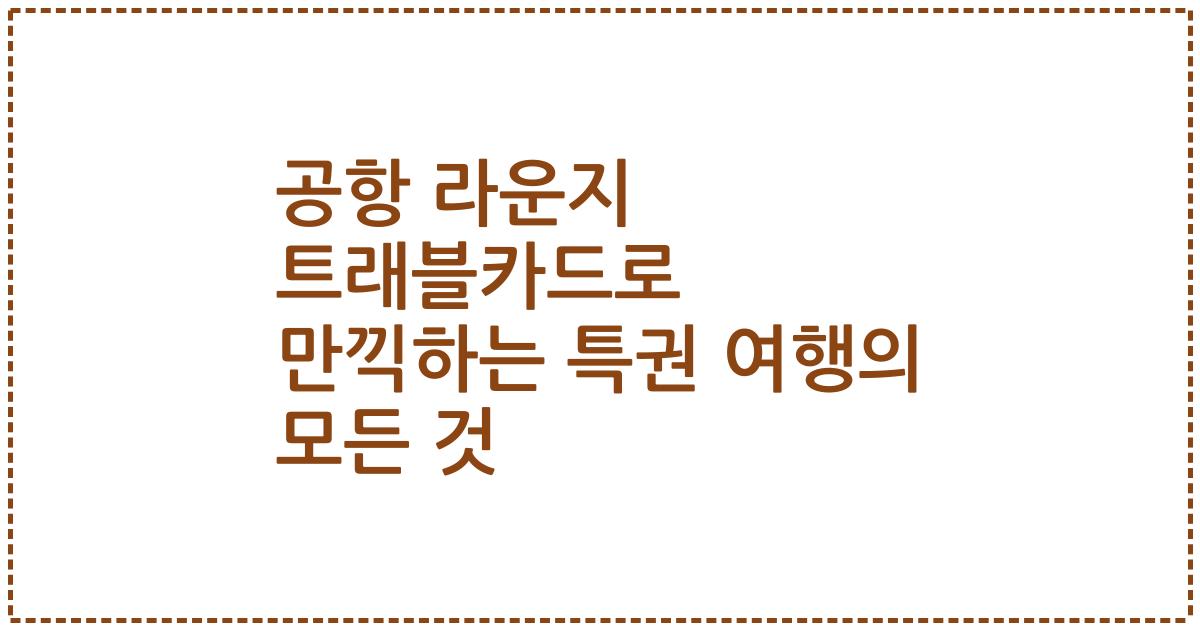 공항 라운지 트래블카드로 만끽하는 특권 여행의 모든 것