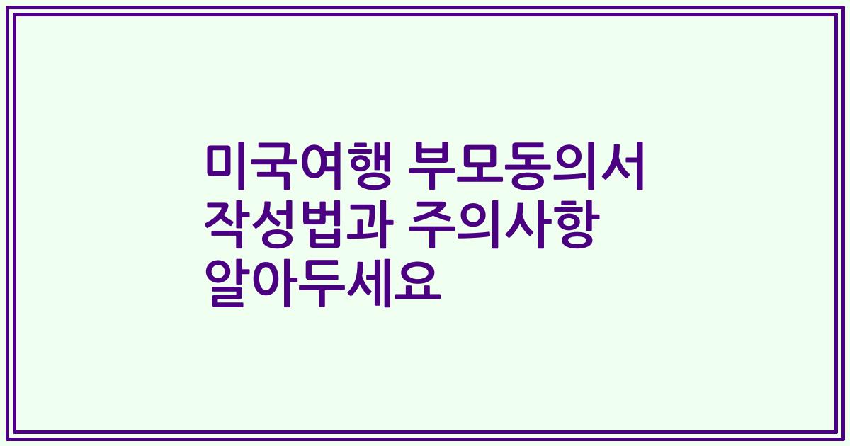 미국여행 부모동의서 작성법과 주의사항 알아두세요