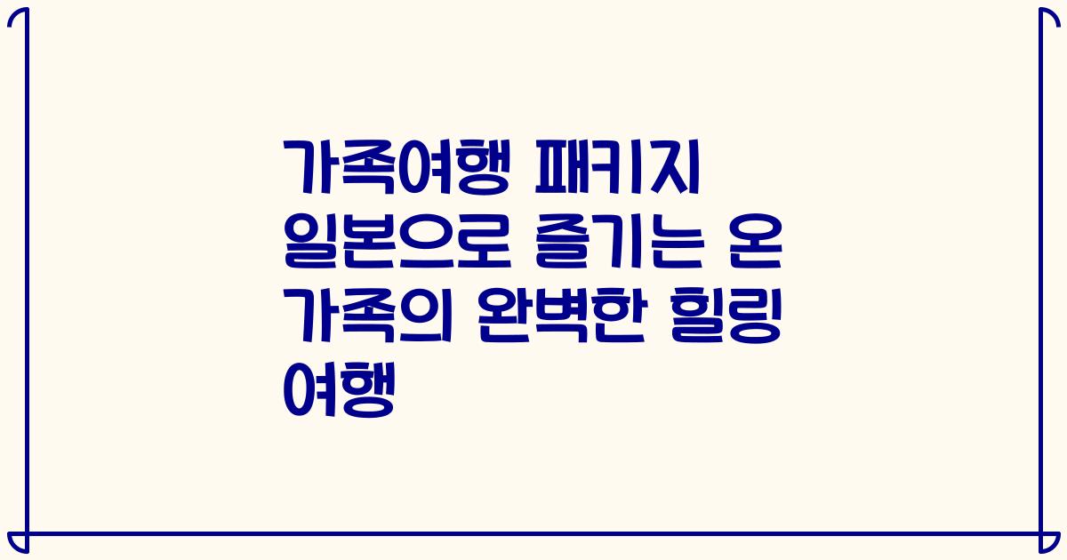 가족여행 패키지 일본으로 즐기는 온 가족의 완벽한 힐링 여행