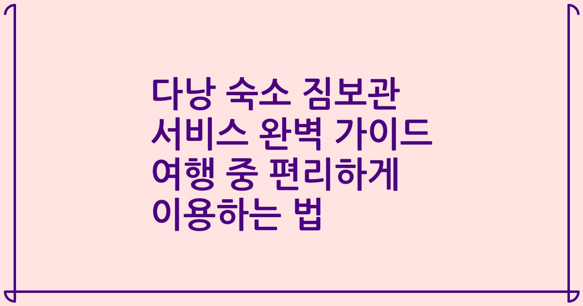 다낭 숙소 짐보관 서비스 완벽 가이드 여행 중 편리하게 이용하는 법