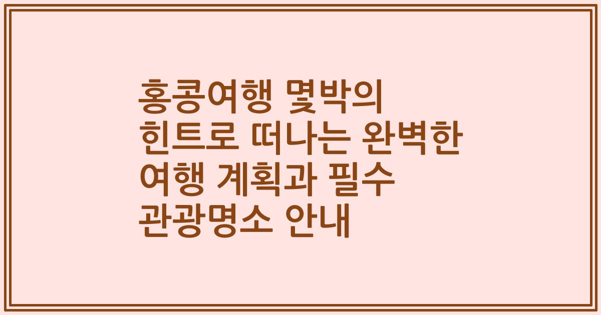 홍콩여행 몇박의 힌트로 떠나는 완벽한 여행 계획과 필수 관광명소 안내