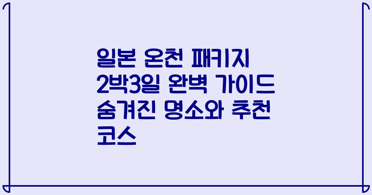 일본 온천 패키지 2박3일 완벽 가이드 숨겨진 명소와 추천 코스