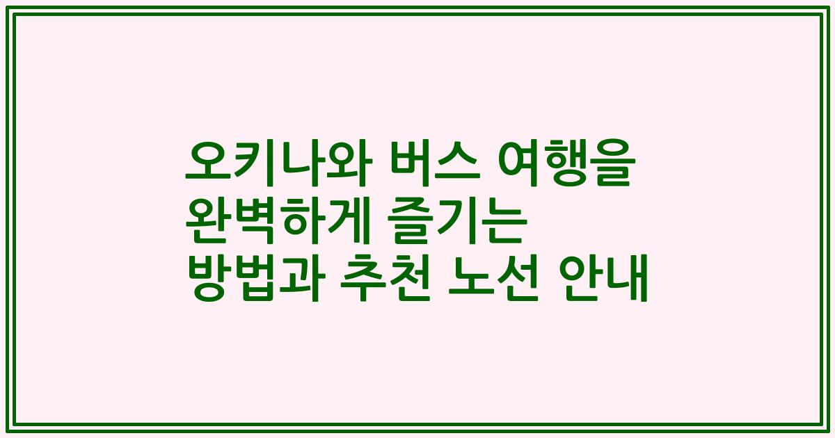 오키나와 버스 여행을 완벽하게 즐기는 방법과 추천 노선 안내
