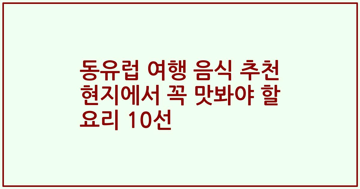 동유럽 여행 음식 추천 현지에서 꼭 맛봐야 할 요리 10선
