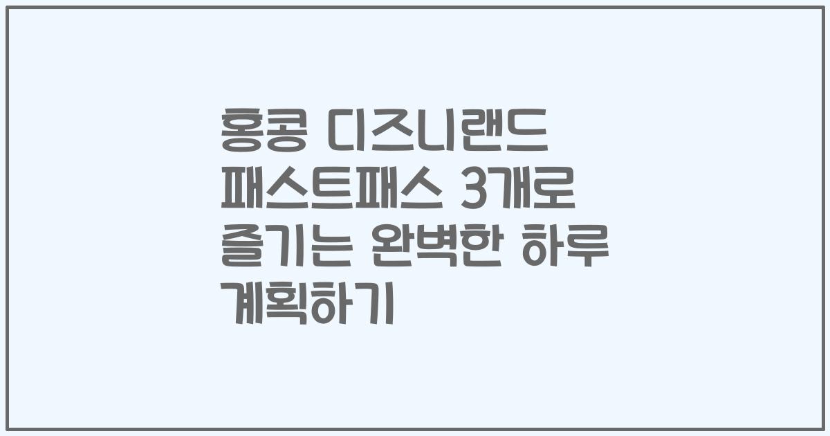 홍콩 디즈니랜드 패스트패스 3개로 즐기는 완벽한 하루 계획하기