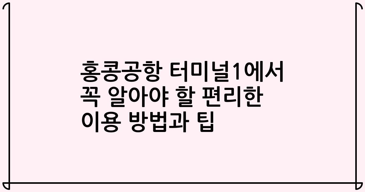 홍콩공항 터미널1에서 꼭 알아야 할 편리한 이용 방법과 팁
