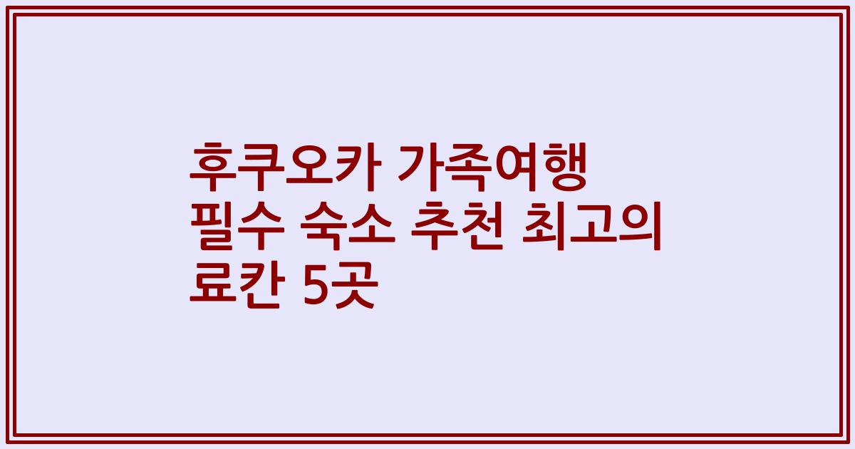 후쿠오카 가족여행 필수 숙소 추천 최고의 료칸 5곳
