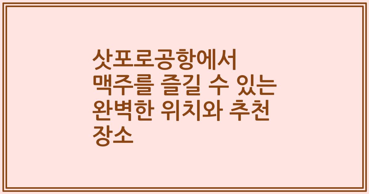 삿포로공항에서 맥주를 즐길 수 있는 완벽한 위치와 추천 장소