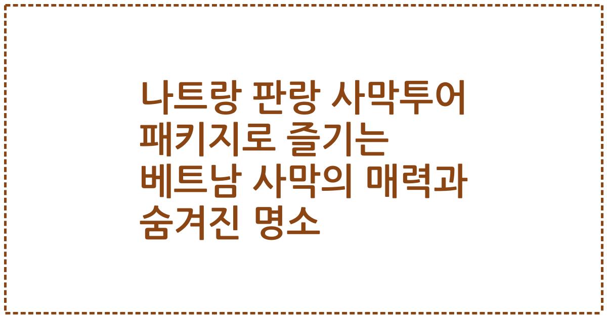 나트랑 판랑 사막투어 패키지로 즐기는 베트남 사막의 매력과 숨겨진 명소