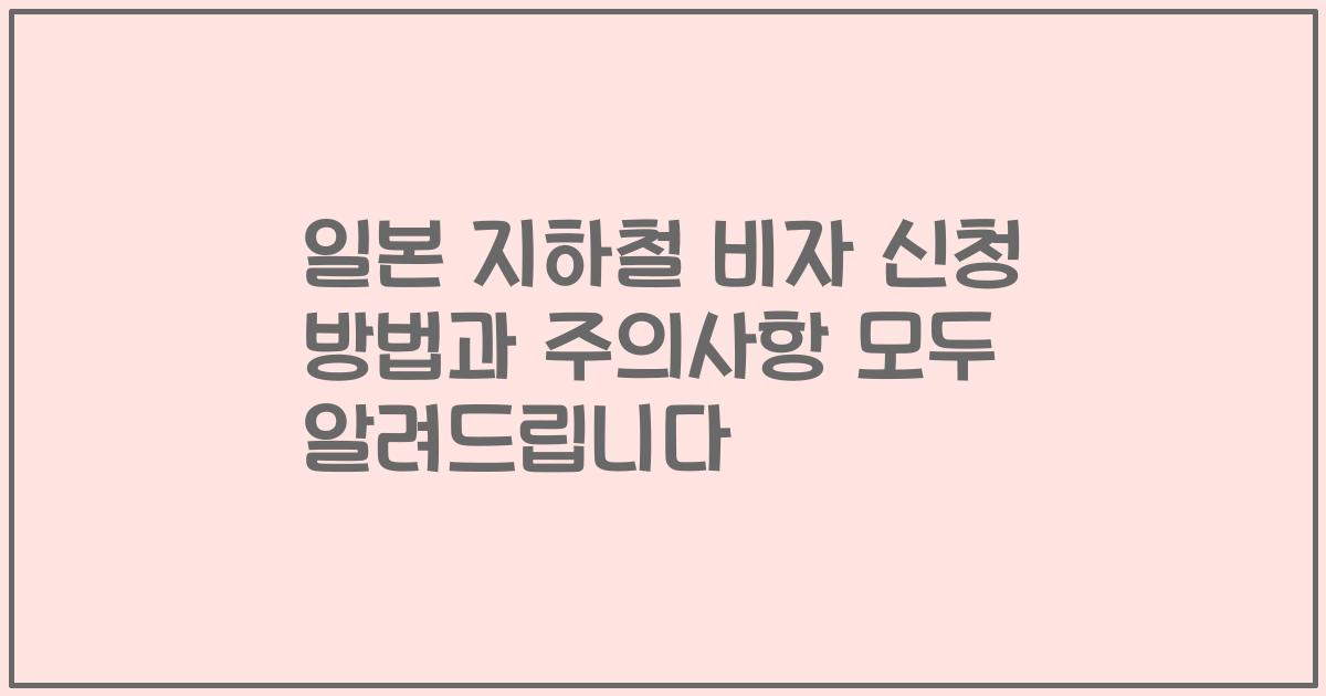 일본 지하철 비자 신청 방법과 주의사항 모두 알려드립니다