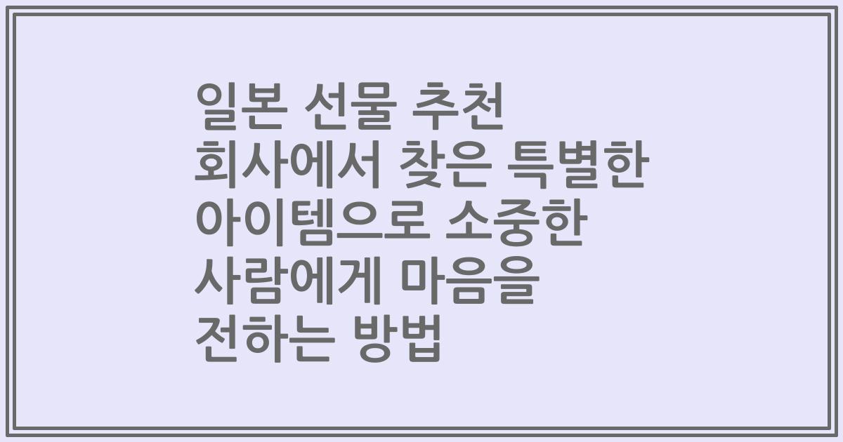 일본 선물 추천 회사에서 찾은 특별한 아이템으로 소중한 사람에게 마음을 전하는 방법