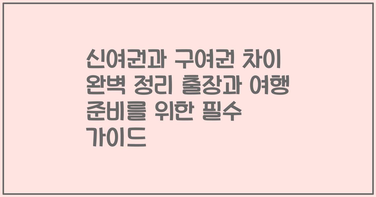 신여권과 구여권 차이 완벽 정리 출장과 여행 준비를 위한 필수 가이드