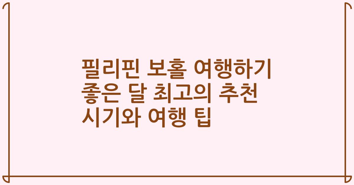 필리핀 보홀 여행하기 좋은 달 최고의 추천 시기와 여행 팁