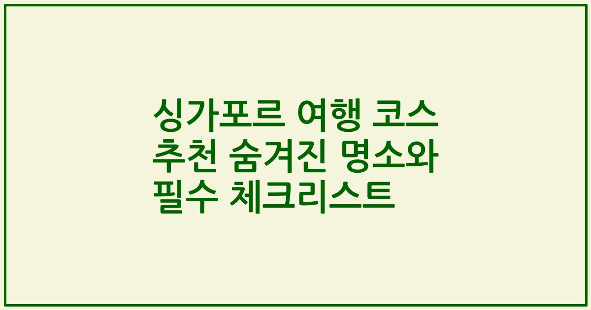싱가포르 여행 코스 추천 숨겨진 명소와 필수 체크리스트