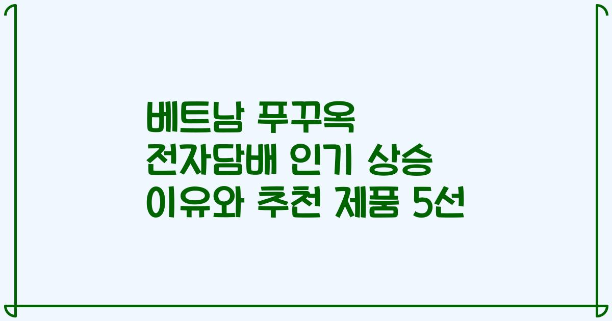베트남 푸꾸옥 전자담배 인기 상승 이유와 추천 제품 5선