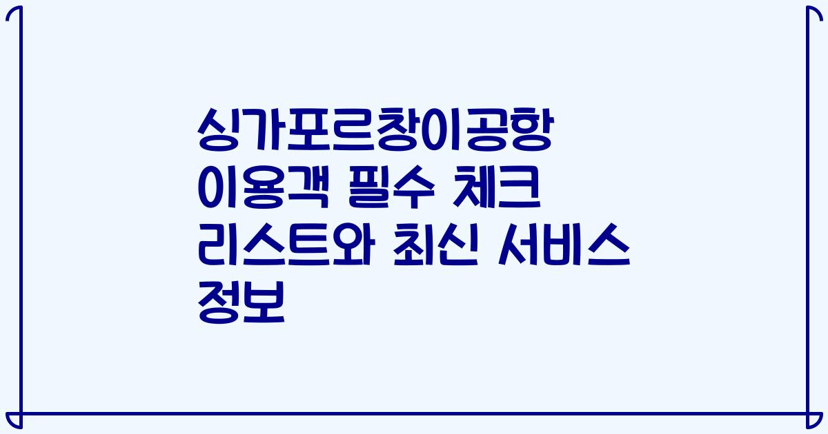 싱가포르창이공항 이용객 필수 체크 리스트와 최신 서비스 정보