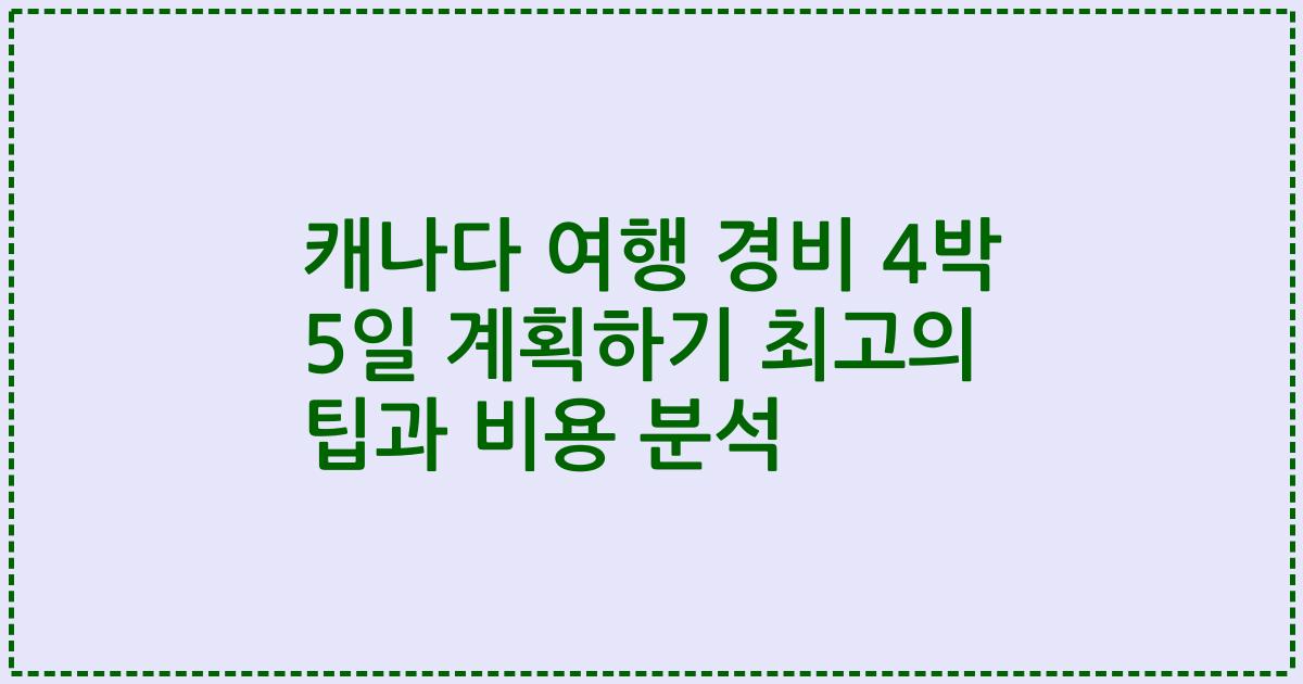 캐나다 여행 경비 4박 5일 계획하기 최고의 팁과 비용 분석