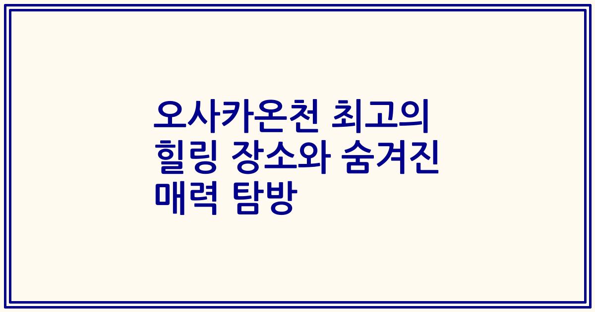 오사카온천 최고의 힐링 장소와 숨겨진 매력 탐방