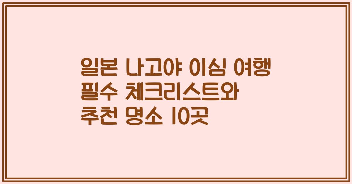 일본 나고야 이심 여행 필수 체크리스트와 추천 명소 10곳